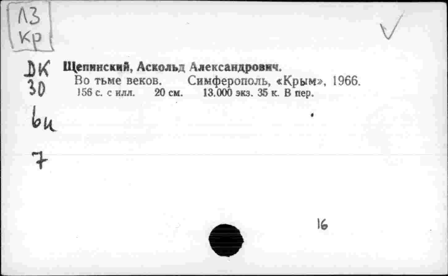 ﻿м го
Щепинский, Аскольд Александрович.
Во тьме веков. Симферополь, «Крым», 1966.
156 с. с илл. 20 см. 13.000 экз. 35 к. В пер.